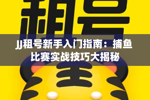 JJ租号新手入门指南：捕鱼比赛实战技巧大揭秘